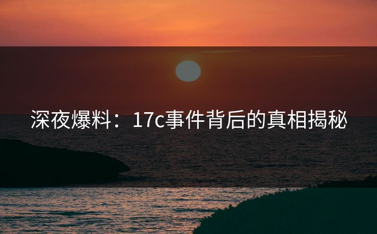 深夜爆料：17c事件背后的真相揭秘