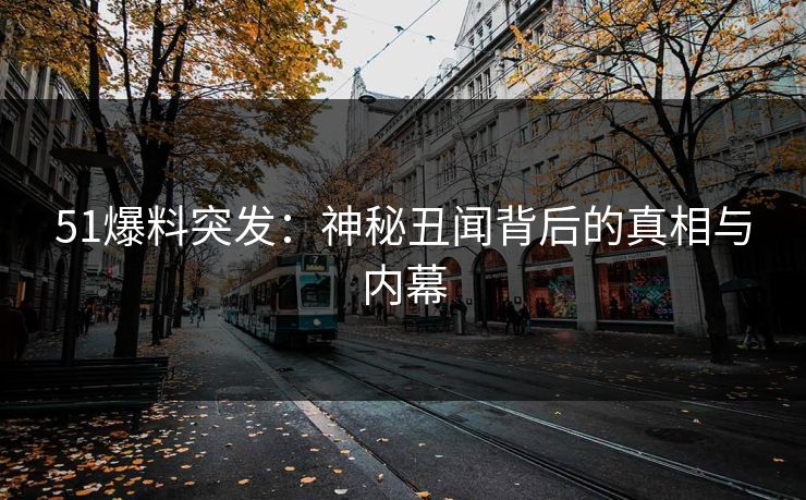 51爆料突发：神秘丑闻背后的真相与内幕