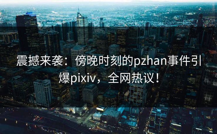 震撼来袭：傍晚时刻的pzhan事件引爆pixiv，全网热议！
