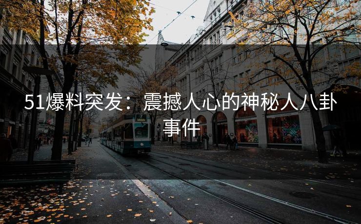 51爆料突发：震撼人心的神秘人八卦事件