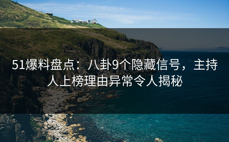 51爆料盘点：八卦9个隐藏信号，主持人上榜理由异常令人揭秘