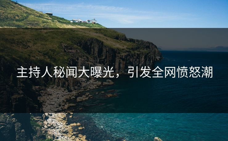 主持人秘闻大曝光，引发全网愤怒潮