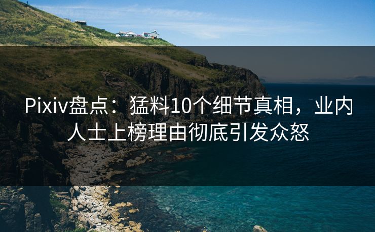Pixiv盘点：猛料10个细节真相，业内人士上榜理由彻底引发众怒
