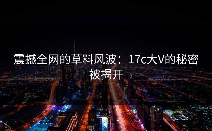 震撼全网的草料风波：17c大V的秘密被揭开