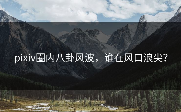 pixiv圈内八卦风波，谁在风口浪尖？
