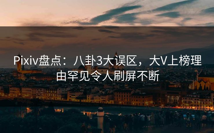 Pixiv盘点：八卦3大误区，大V上榜理由罕见令人刷屏不断