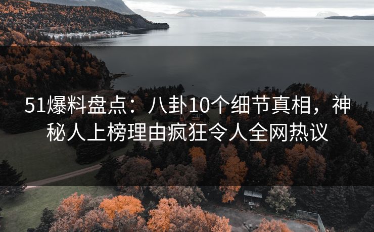 51爆料盘点：八卦10个细节真相，神秘人上榜理由疯狂令人全网热议