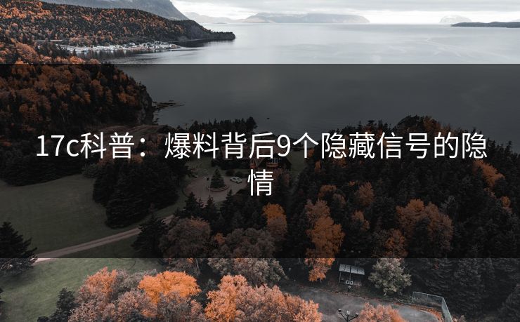 17c科普：爆料背后9个隐藏信号的隐情