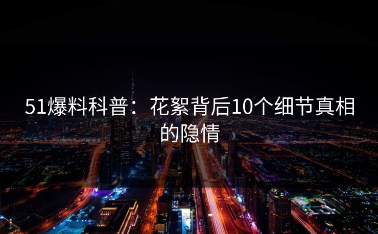 51爆料科普：花絮背后10个细节真相的隐情