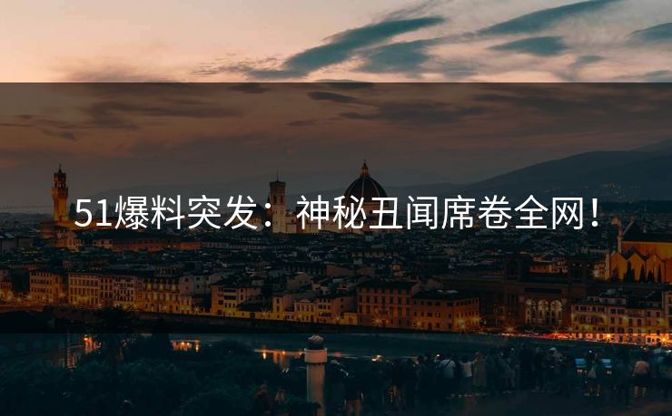 51爆料突发：神秘丑闻席卷全网！
