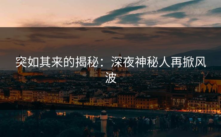 突如其来的揭秘：深夜神秘人再掀风波