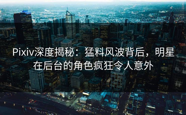 Pixiv深度揭秘：猛料风波背后，明星在后台的角色疯狂令人意外