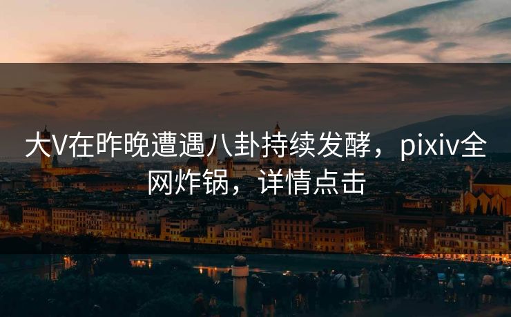 大V在昨晚遭遇八卦持续发酵，pixiv全网炸锅，详情点击