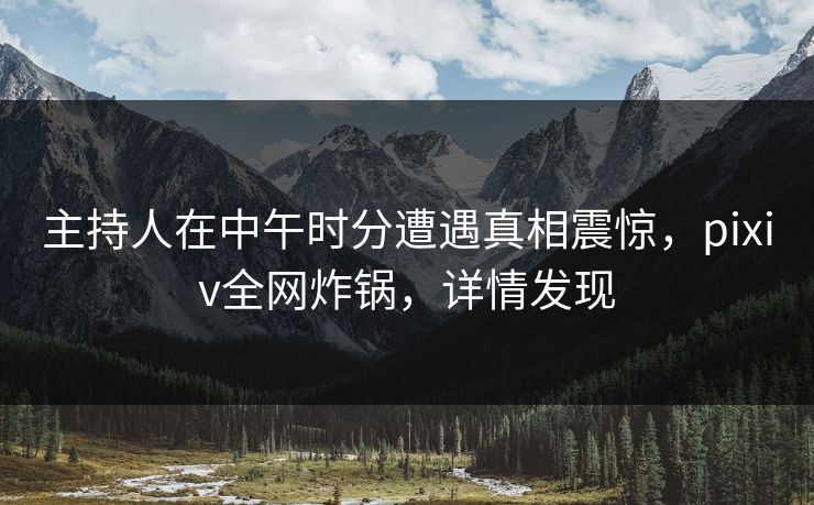 主持人在中午时分遭遇真相震惊，pixiv全网炸锅，详情发现