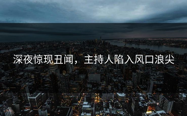 深夜惊现丑闻，主持人陷入风口浪尖