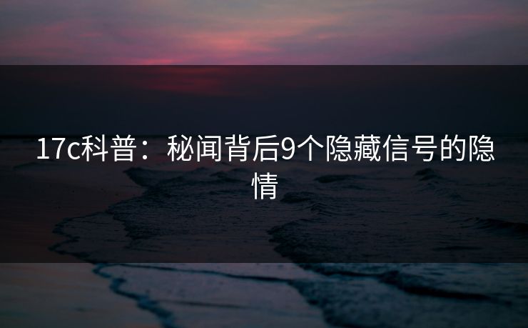 17c科普：秘闻背后9个隐藏信号的隐情