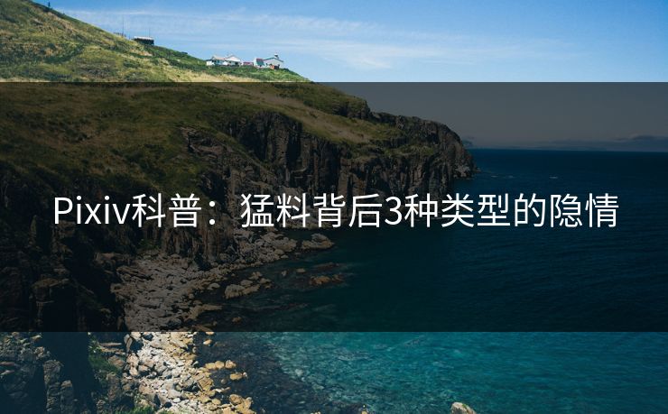Pixiv科普：猛料背后3种类型的隐情