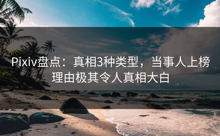 Pixiv盘点：真相3种类型，当事人上榜理由极其令人真相大白