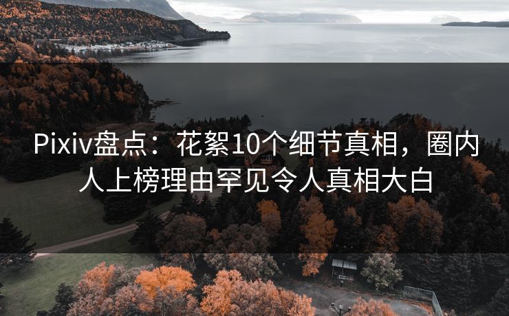Pixiv盘点：花絮10个细节真相，圈内人上榜理由罕见令人真相大白