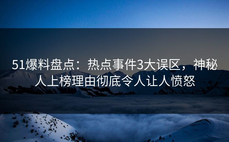 51爆料盘点：热点事件3大误区，神秘人上榜理由彻底令人让人愤怒