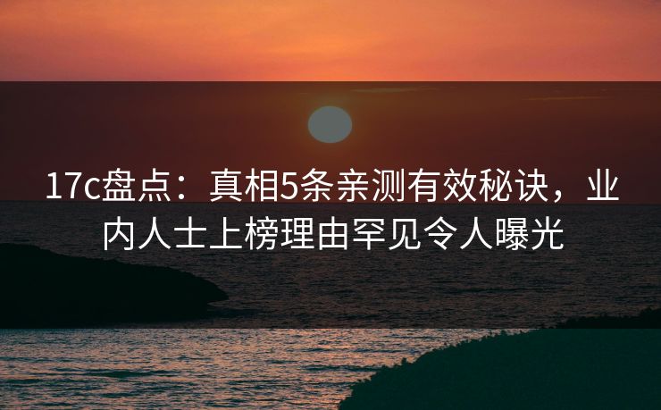 17c盘点：真相5条亲测有效秘诀，业内人士上榜理由罕见令人曝光