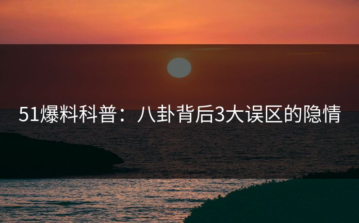 51爆料科普：八卦背后3大误区的隐情