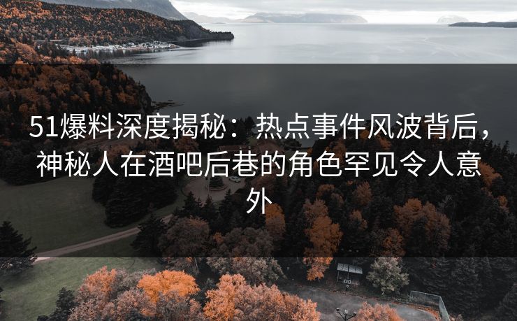 51爆料深度揭秘：热点事件风波背后，神秘人在酒吧后巷的角色罕见令人意外