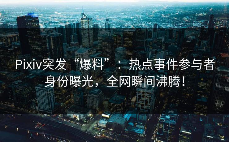 Pixiv突发“爆料”：热点事件参与者身份曝光，全网瞬间沸腾！