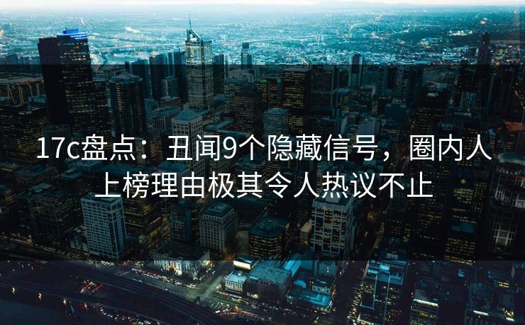 17c盘点：丑闻9个隐藏信号，圈内人上榜理由极其令人热议不止