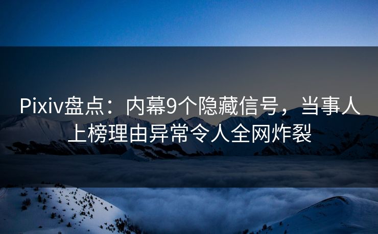 Pixiv盘点：内幕9个隐藏信号，当事人上榜理由异常令人全网炸裂