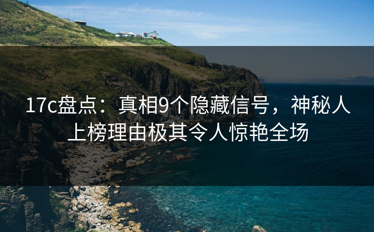 17c盘点：真相9个隐藏信号，神秘人上榜理由极其令人惊艳全场