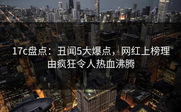 17c盘点：丑闻5大爆点，网红上榜理由疯狂令人热血沸腾