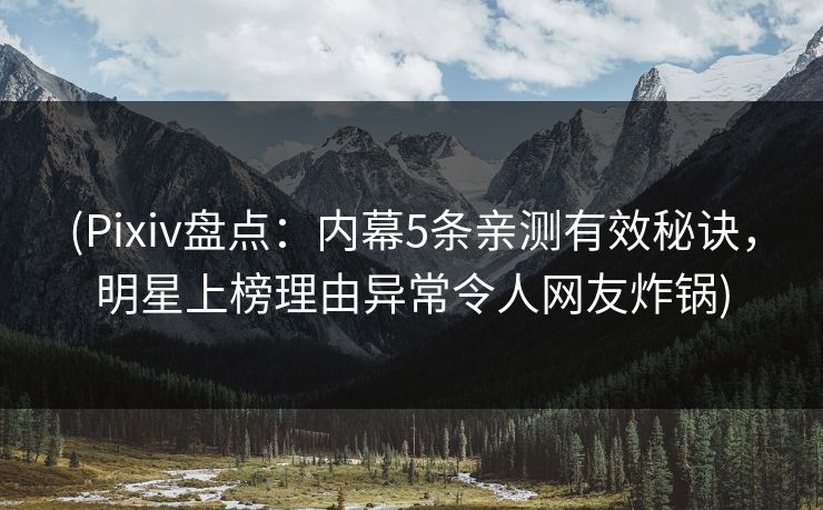 (Pixiv盘点：内幕5条亲测有效秘诀，明星上榜理由异常令人网友炸锅)