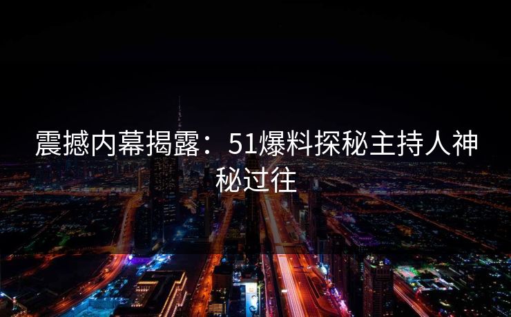 震撼内幕揭露：51爆料探秘主持人神秘过往