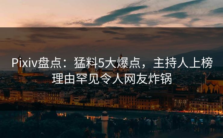 Pixiv盘点：猛料5大爆点，主持人上榜理由罕见令人网友炸锅