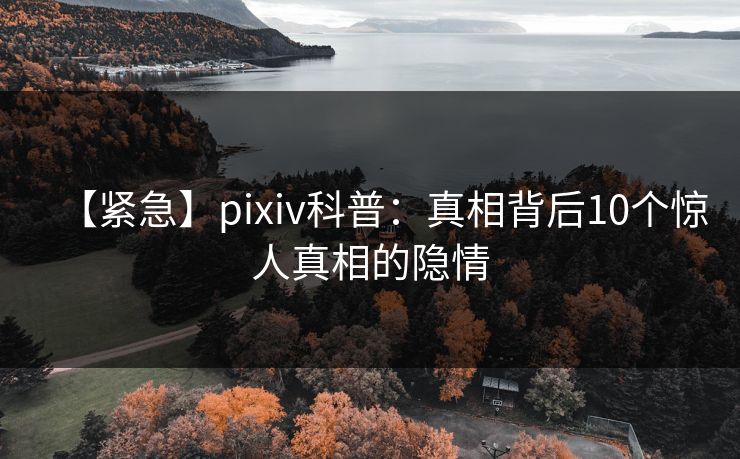 【紧急】pixiv科普：真相背后10个惊人真相的隐情