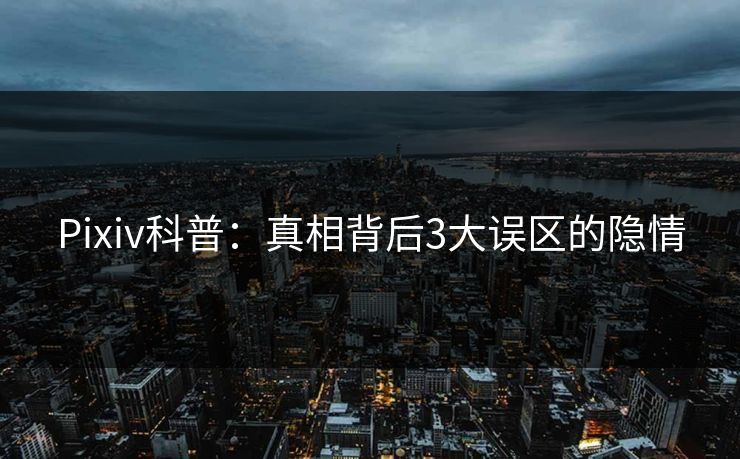 Pixiv科普：真相背后3大误区的隐情