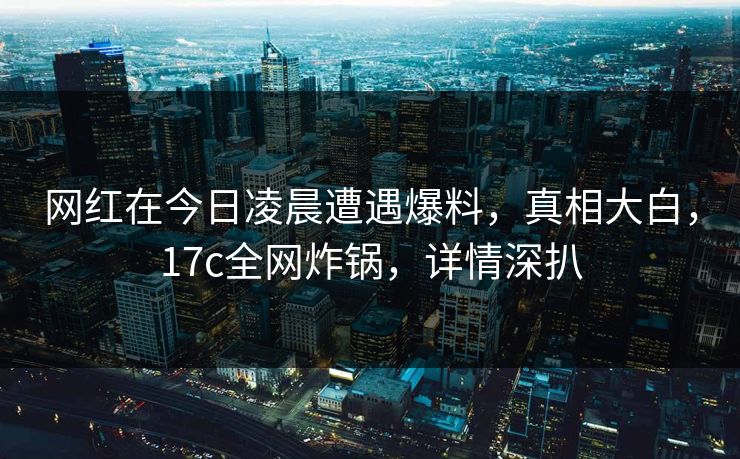 网红在今日凌晨遭遇爆料，真相大白，17c全网炸锅，详情深扒