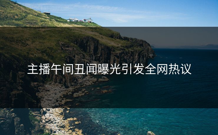 主播午间丑闻曝光引发全网热议