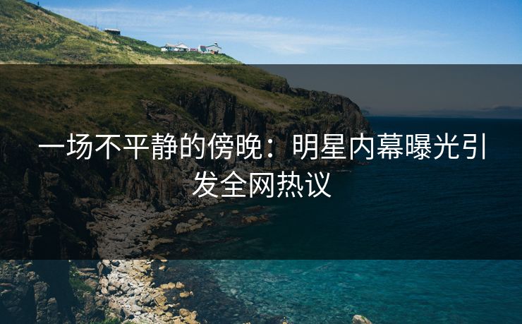 一场不平静的傍晚：明星内幕曝光引发全网热议