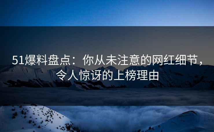 51爆料盘点：你从未注意的网红细节，令人惊讶的上榜理由