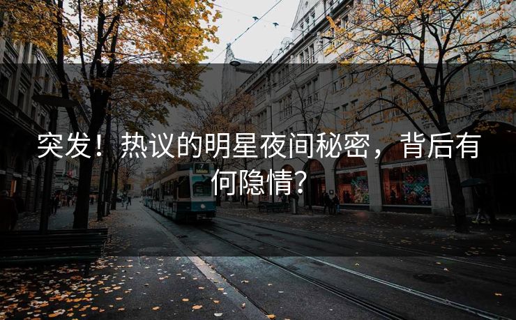 突发！热议的明星夜间秘密，背后有何隐情？