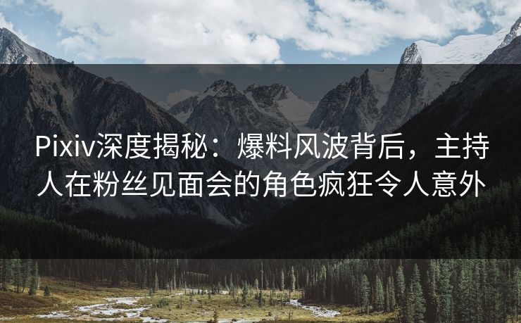 Pixiv深度揭秘：爆料风波背后，主持人在粉丝见面会的角色疯狂令人意外