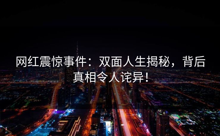 网红震惊事件：双面人生揭秘，背后真相令人诧异！