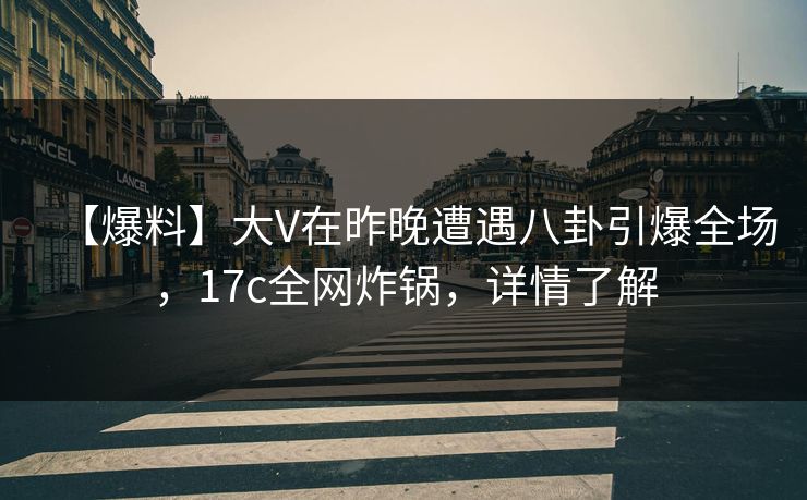 【爆料】大V在昨晚遭遇八卦引爆全场，17c全网炸锅，详情了解