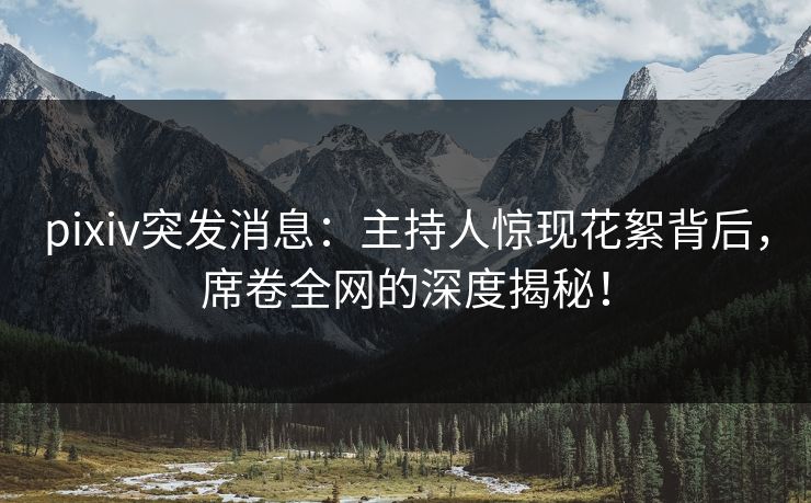pixiv突发消息：主持人惊现花絮背后，席卷全网的深度揭秘！