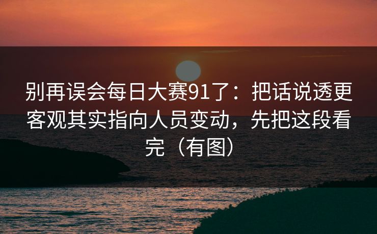别再误会每日大赛91了：把话说透更客观其实指向人员变动，先把这段看完（有图）