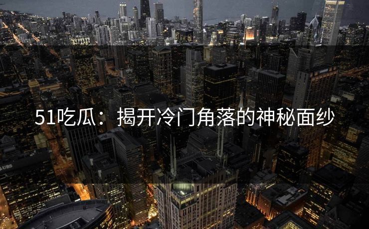 51吃瓜：揭开冷门角落的神秘面纱