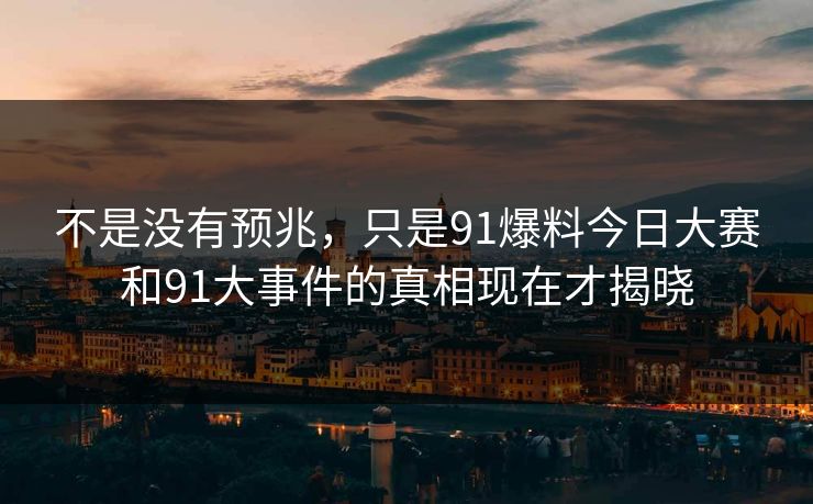 不是没有预兆，只是91爆料今日大赛和91大事件的真相现在才揭晓